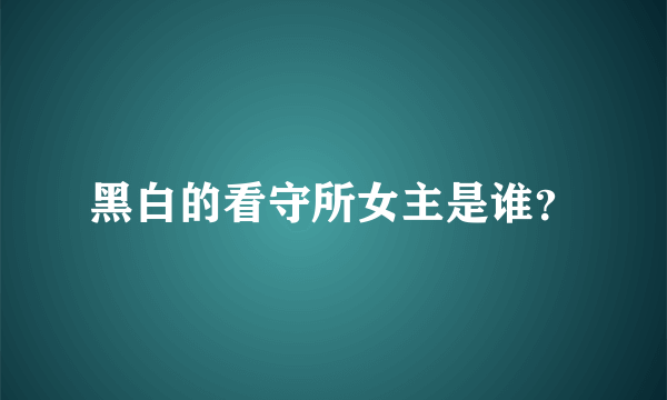 黑白的看守所女主是谁？