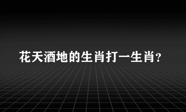 花天酒地的生肖打一生肖？