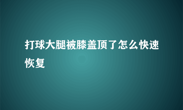 打球大腿被膝盖顶了怎么快速恢复