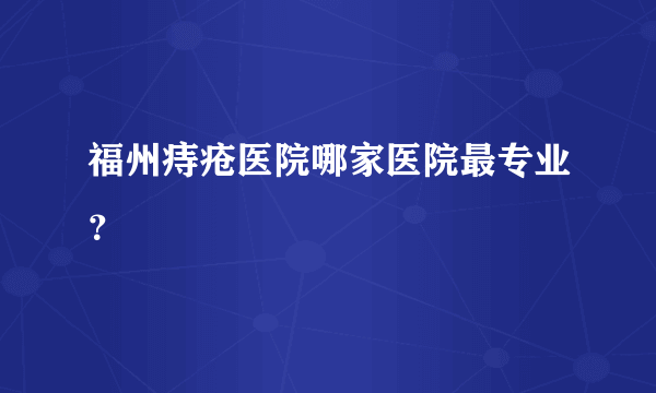 福州痔疮医院哪家医院最专业？