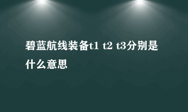 碧蓝航线装备t1 t2 t3分别是什么意思