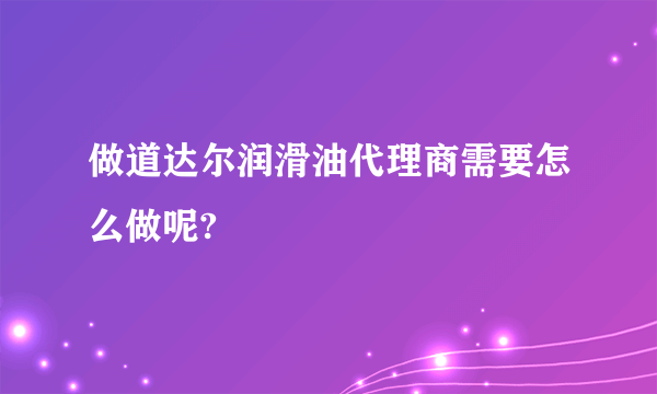 做道达尔润滑油代理商需要怎么做呢?