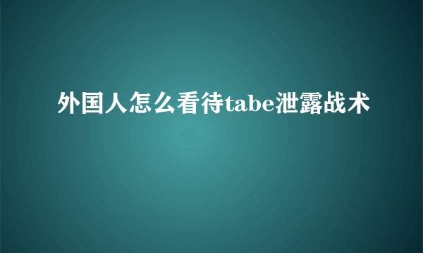 外国人怎么看待tabe泄露战术