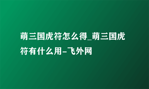 萌三国虎符怎么得_萌三国虎符有什么用-飞外网