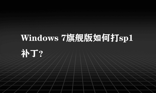 Windows 7旗舰版如何打sp1补丁？