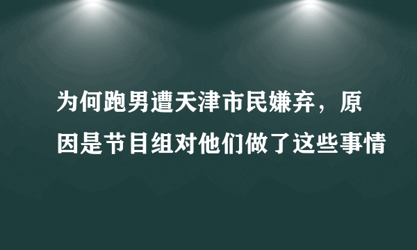 为何跑男遭天津市民嫌弃，原因是节目组对他们做了这些事情