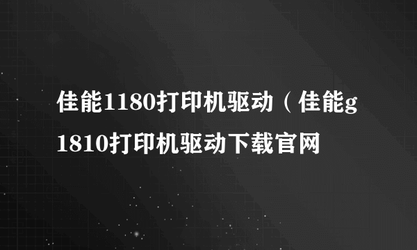 佳能1180打印机驱动（佳能g1810打印机驱动下载官网