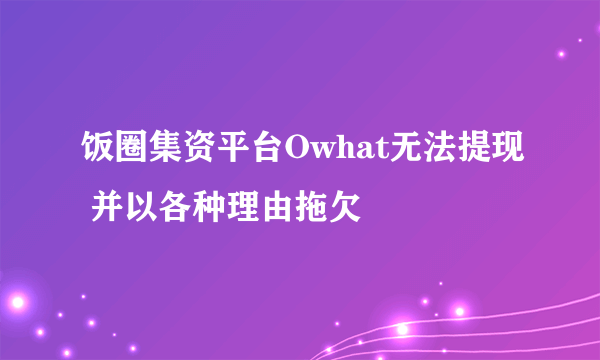 饭圈集资平台Owhat无法提现 并以各种理由拖欠