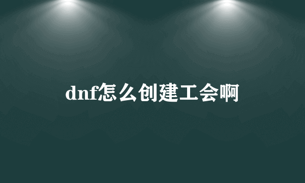 dnf怎么创建工会啊