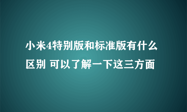 小米4特别版和标准版有什么区别 可以了解一下这三方面