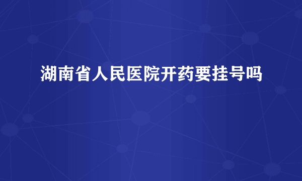 湖南省人民医院开药要挂号吗