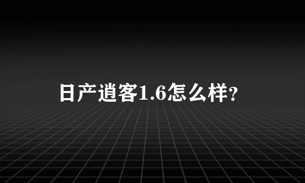 日产逍客1.6怎么样？