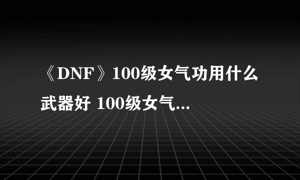 《DNF》100级女气功用什么武器好 100级女气功武器选择推荐