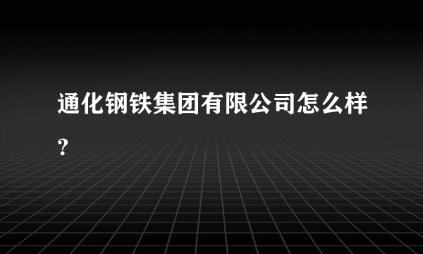 通化钢铁集团有限公司怎么样？