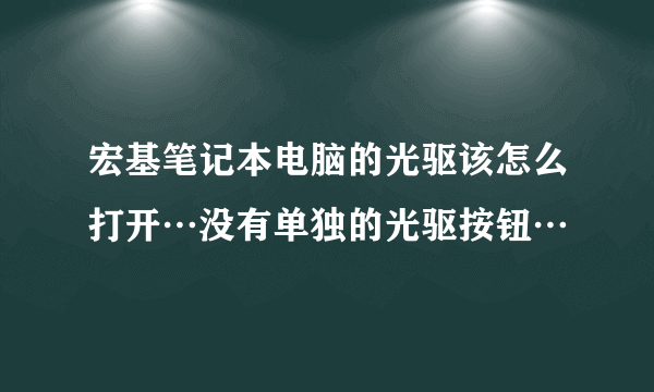 宏基笔记本电脑的光驱该怎么打开…没有单独的光驱按钮…