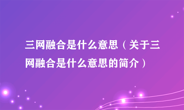 三网融合是什么意思（关于三网融合是什么意思的简介）