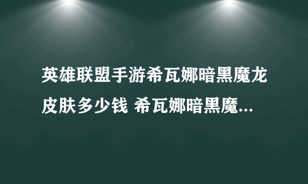 英雄联盟手游希瓦娜暗黑魔龙皮肤多少钱 希瓦娜暗黑魔龙皮肤价格介绍