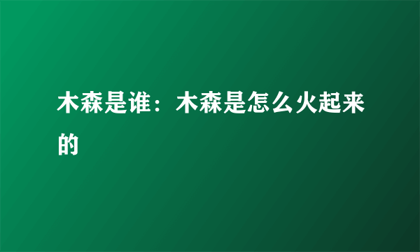 木森是谁：木森是怎么火起来的