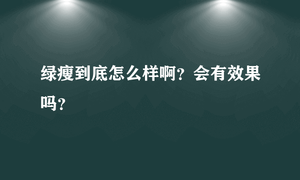 绿瘦到底怎么样啊？会有效果吗？