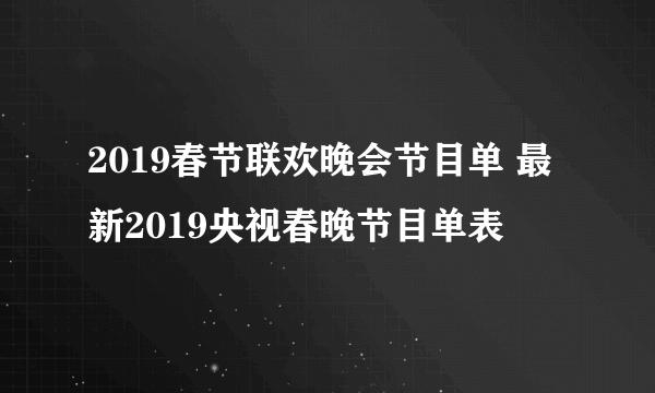 2019春节联欢晚会节目单 最新2019央视春晚节目单表