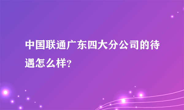 中国联通广东四大分公司的待遇怎么样？