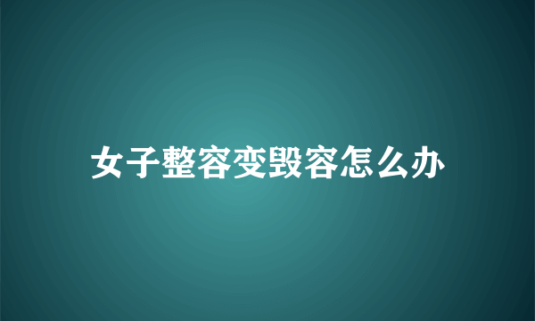 女子整容变毁容怎么办