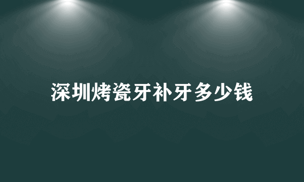 深圳烤瓷牙补牙多少钱