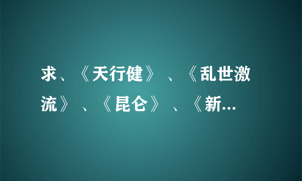 求、《天行健》 、《乱世激流》 、《昆仑》 、《新宋》.《沧海》的TXT全本！