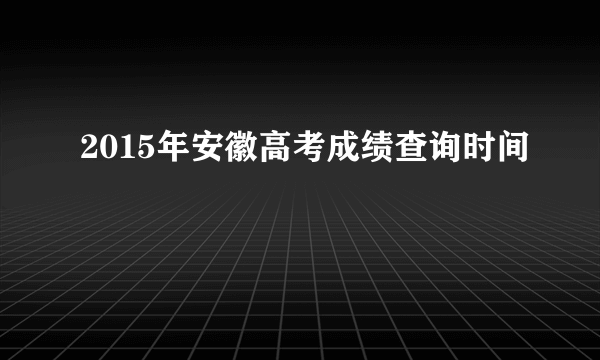 2015年安徽高考成绩查询时间