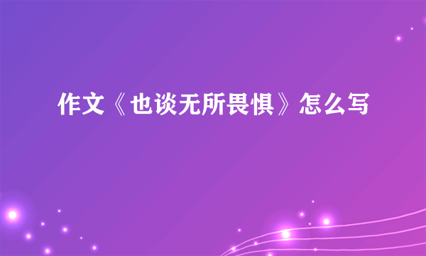 作文《也谈无所畏惧》怎么写