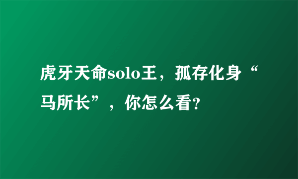 虎牙天命solo王，孤存化身“马所长”，你怎么看？