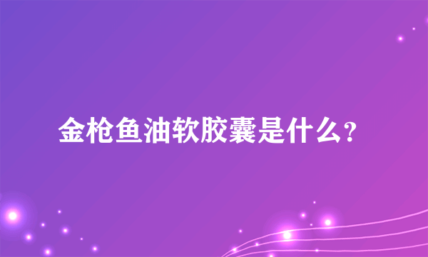 金枪鱼油软胶囊是什么？