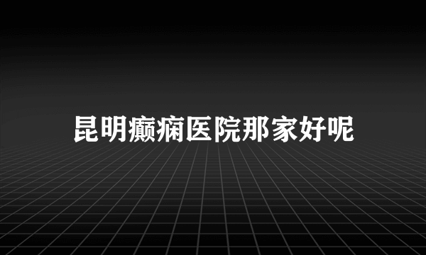 昆明癫痫医院那家好呢