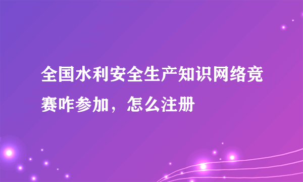 全国水利安全生产知识网络竞赛咋参加，怎么注册