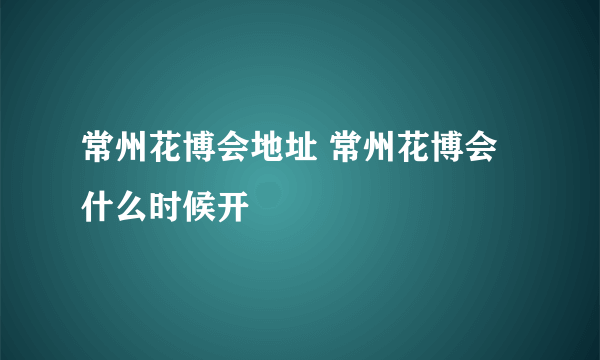 常州花博会地址 常州花博会什么时候开