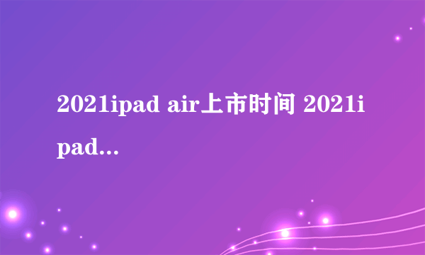 2021ipad air上市时间 2021ipad air具体发布时间