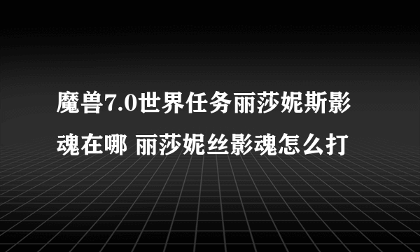 魔兽7.0世界任务丽莎妮斯影魂在哪 丽莎妮丝影魂怎么打