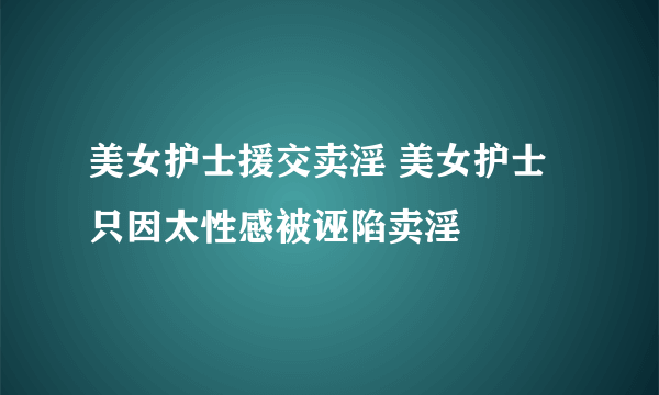 美女护士援交卖淫 美女护士只因太性感被诬陷卖淫