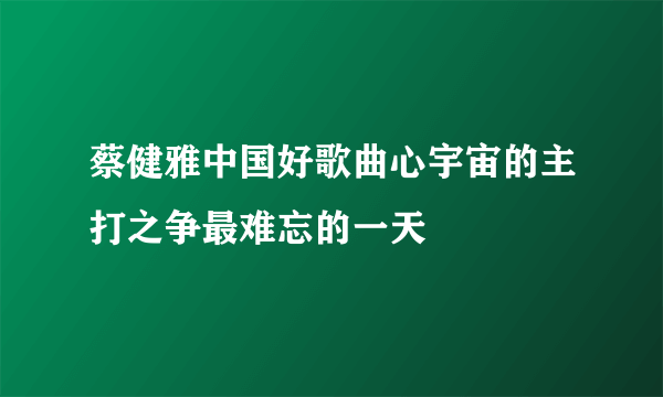 蔡健雅中国好歌曲心宇宙的主打之争最难忘的一天