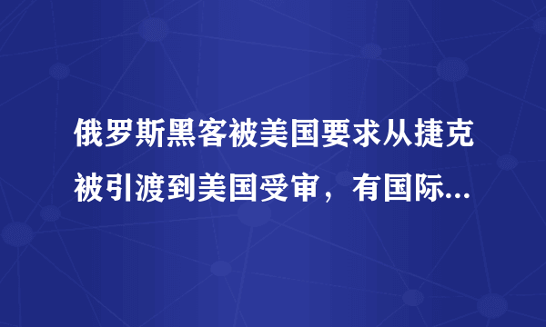 俄罗斯黑客被美国要求从捷克被引渡到美国受审，有国际法支持吗？