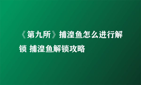 《第九所》捕湟鱼怎么进行解锁 捕湟鱼解锁攻略