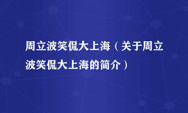 周立波笑侃大上海（关于周立波笑侃大上海的简介）