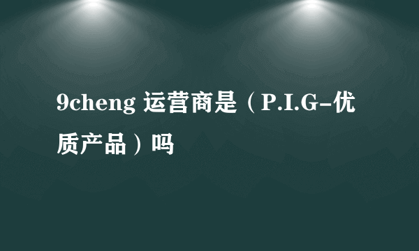 9cheng 运营商是（P.I.G-优质产品）吗