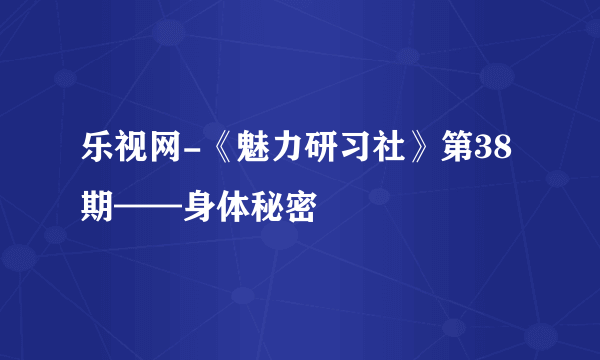 乐视网-《魅力研习社》第38期——身体秘密