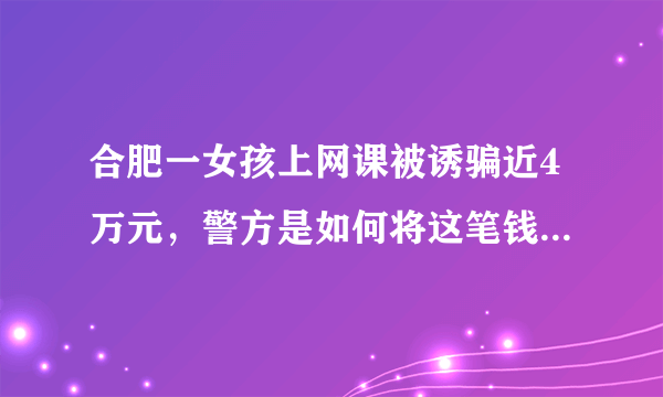 合肥一女孩上网课被诱骗近4万元，警方是如何将这笔钱追回来的？