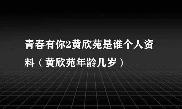 青春有你2黄欣苑是谁个人资料（黄欣苑年龄几岁）