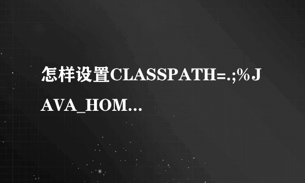 怎样设置CLASSPATH=.;%JAVA_HOME%lib;%JAVA_HOME%lib	ools.ja