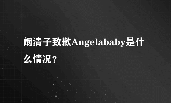 阚清子致歉Angelababy是什么情况？