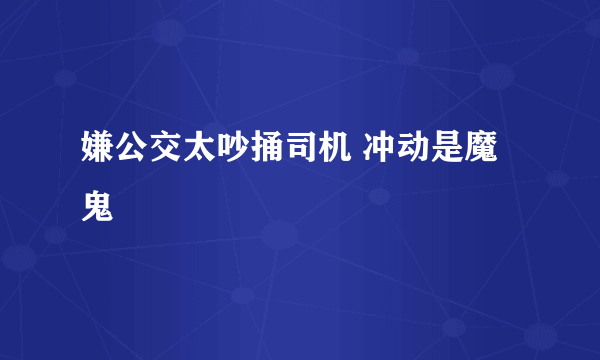 嫌公交太吵捅司机 冲动是魔鬼