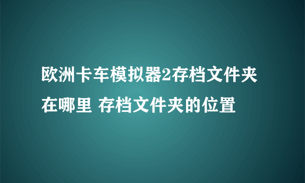 欧洲卡车模拟器2存档文件夹在哪里 存档文件夹的位置